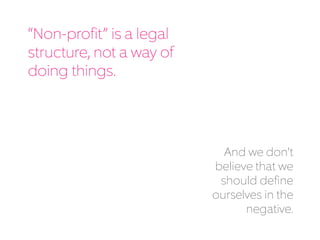 “Non-profit” is a legal
structure, not a way of
doing things.
And we don’t
believe we should
define ourselves
in the negative.
 
