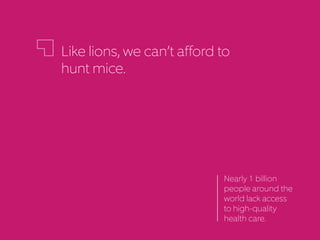 Like lions, we can’t afford to
hunt mice.
Nearly 1 billion
people around the
world lack access
to high-quality
healthcare.
 