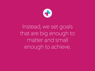 Instead, we set goals
that are big enough to
matter and small
enough to achieve.
 