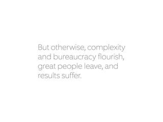 But otherwise, complexity
and bureaucracy flourish,
great people leave, and
results suffer.
 