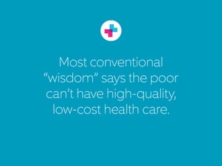 Most conventional
“wisdom” says the poor
can’t have high-quality,
low-cost healthcare.
 