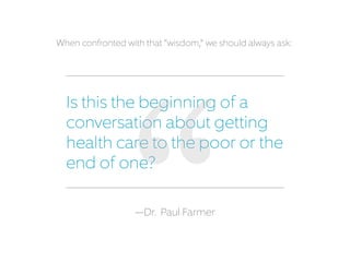 Is this the beginning of a
conversation about getting
healthcare to the poor or the
end of one?
—Dr. Paul Farmer
When confronted with that “wisdom,” we should always ask:
 