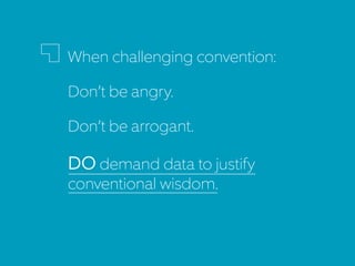 When challenging convention:
Don’t be angry.
Don’t be arrogant.
DO demand data to justify
conventional wisdom.
 