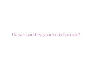 Do we sound like your kind of people?
 