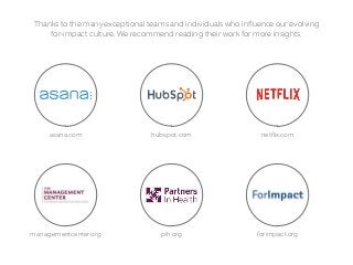 Thanks to the many exceptional teams and individuals who influence our evolving
for-impact culture. We recommend reading their work for more insights.
asana.com hubspot.com netflix.com
managementcenter.org pih.org forimpact.org
 