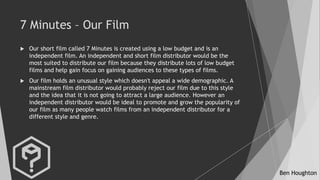 Ben Houghton
7 Minutes – Our Film
 Our short film called 7 Minutes is created using a low budget and is an
independent fi...