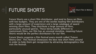 FUTURE SHORTS
Future Shorts are a short film distributor, and tend to focus on films
with low budgets. They are one of the...