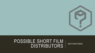 POSSIBLE SHORT FILM
DISTRIBUTORS
MATTHEW PARKS
 