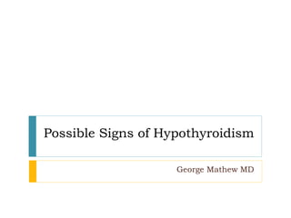 Possible Signs of Hypothyroidism
George Mathew MD
 