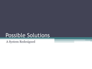 Possible Solutions
A System Redesigned
 