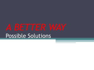 A BETTER WAY Possible Solutions 