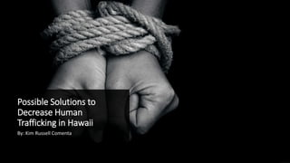 Possible Solutions to
Decrease Human
Trafficking in Hawaii
By: Kim Russell Comenta
 