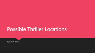 Possible Thriller Locations
By Rahim Rahat
 