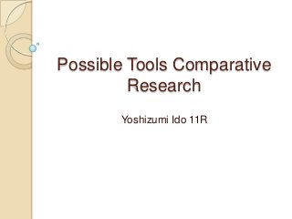 Possible Tools Comparative
         Research
       Yoshizumi Ido 11R
 