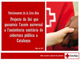 Posicionament de la Creu Roja
Projecte de llei que
garanteix l’accés universal
a l’assistència sanitària de
cobertura pública a
Catalunya
Març de 2017
 