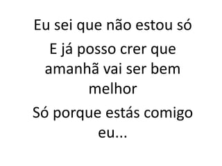 Eu sei que não estou só
E já posso crer que
amanhã vai ser bem
melhor
Só porque estás comigo
eu...
 