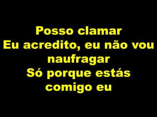 Posso clamar
Eu acredito, eu não vou
naufragar
Só porque estás
comigo eu
 