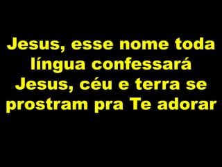 Jesus, esse nome toda
língua confessará
Jesus, céu e terra se
prostram pra Te adorar
 
