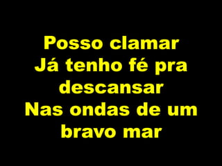 Posso clamar
Já tenho fé pra
descansar
Nas ondas de um
bravo mar
 