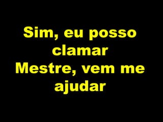 Sim, eu posso
clamar
Mestre, vem me
ajudar
 
