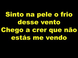 Sinto na pele o frio
desse vento
Chego a crer que não
estás me vendo
 