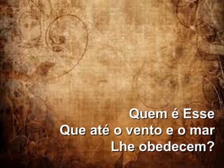 Quem é EsseQuem é Esse
Que até o vento e o marQue até o vento e o mar
Lhe obedecem?Lhe obedecem?
 
