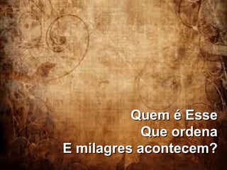 Quem é EsseQuem é Esse
Que ordenaQue ordena
E milagres acontecem?E milagres acontecem?
 