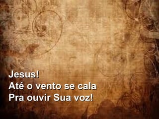 Jesus!Jesus!
Até o vento se calaAté o vento se cala
Pra ouvir Sua voz!Pra ouvir Sua voz!
 