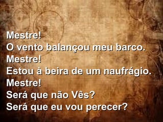 Mestre!Mestre!
O vento balançou meu barco.O vento balançou meu barco.
Mestre!Mestre!
Estou à beira de um naufrágio.Estou à beira de um naufrágio.
Mestre!Mestre!
Será que não Vês?Será que não Vês?
Será que eu vou perecer?Será que eu vou perecer?
 