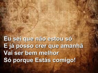 Eu sei que não estou sóEu sei que não estou só
E já posso crer que amanhãE já posso crer que amanhã
Vai ser bem melhorVai ser bem melhor
Só porque Estás comigo!Só porque Estás comigo!
 