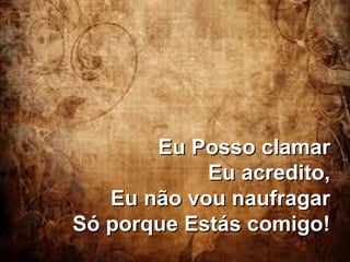 Eu Posso clamarEu Posso clamar
Eu acredito,Eu acredito,
Eu não vou naufragarEu não vou naufragar
Só porque Estás comigo!Só porque Estás comigo!
 