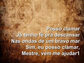 Posso clamarPosso clamar
Já tenho fé pra descansarJá tenho fé pra descansar
Nas ondas de um bravo marNas ondas de um bravo mar
Sim, eu posso clamar,Sim, eu posso clamar,
Mestre, vem me ajudar1Mestre, vem me ajudar1
 