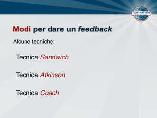 Modi per dare un feedback
Alcune tecniche:
Tecnica Sandwich
Tecnica Atkinson
Tecnica Coach
 