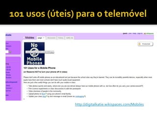 101 usos (úteis) para o telemóvelhttp://digitalkatie.wikispaces.com/Mobiles