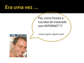 Era uma vez …Pai, como fizeste a tua tese de mestrado sem INTERNET ?? (Jorge Lagarto, Agosto 2006)