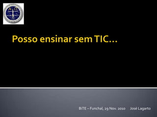 Posso ensinar sem TIC…  BiTE – Funchal, 29 Nov. 2010      José Lagarto 