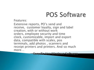 POS Software Features: Extensive reports, PO’s send and receive,  customer loyalty, sign and label creation, with or without work orders, employee security and time clock, customizable, import and export data, compatible with scales, pos terminals, add photos , scanners and receipt printers and printers. And so much more… Easy To Use Windows Software 
