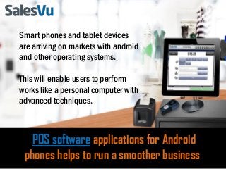 POS software applications for Android
phones helps to run a smoother business
Smart phones and tablet devices
are arriving on markets with android
and other operating systems.
This will enable users to perform
works like a personal computer with
advanced techniques.
 