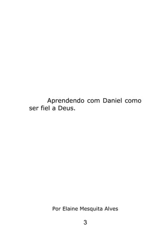 3
Aprendendo com Daniel como
ser fiel a Deus.
Por Elaine Mesquita Alves
 