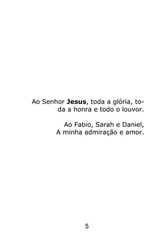 5
Ao Senhor Jesus, toda a glória, to-
da a honra e todo o louvor.
Ao Fabio, Sarah e Daniel,
A minha admiração e amor.
 
