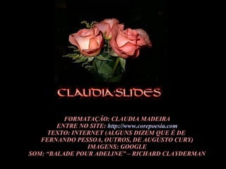 FORMATAÇÃO: CLAUDIA MADEIRA ENTRE NO SITE:  http://www.corepoesia.com TEXTO: INTERNET (ALGUNS DIZEM QUE É DE  FERNANDO PESSOA, OUTROS, DE AUGUSTO CURY) IMAGENS: GOOGLE SOM: “BALADE POUR ADELINE” – RICHARD CLAYDERMAN 