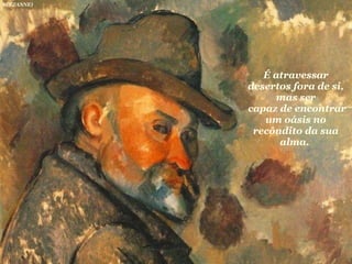 É atravessar desertos fora de si, mas ser capaz de encontrar um oásis no recôndito da sua alma.  (CEZANNE) 