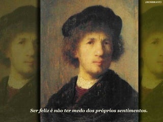 Ser feliz é não ter medo dos próprios sentimentos.   (REMBRANT) 