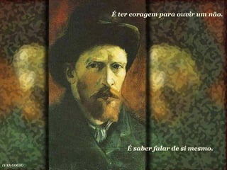 É ter coragem para ouvir um não.  É saber falar de si mesmo.  (VAN GOGH) 