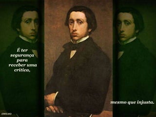 É ter segurança para receber uma crítica,  mesmo que injusta. (DEGAS) 