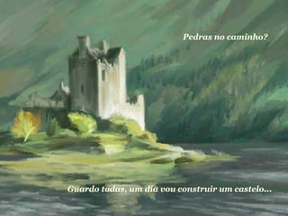 Pedras no caminho?    Guardo todas, um dia vou construir um castelo...   