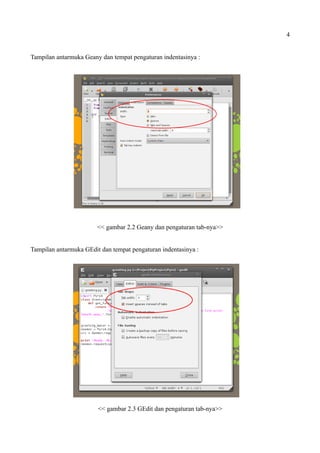 4
Tampilan antarmuka Geany dan tempat pengaturan indentasinya :
<< gambar 2.2 Geany dan pengaturan tab-nya>>
Tampilan antarmuka GEdit dan tempat pengaturan indentasinya :
<< gambar 2.3 GEdit dan pengaturan tab-nya>>
 