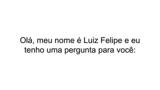 Olá, meu nome é Luiz Felipe e eu
tenho uma pergunta para você:
 
