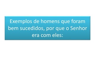 Exemplos de homens que foram
bem sucedidos, por que o Senhor
era com eles:
 