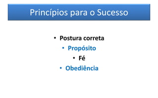 Princípios para o Sucesso
• Postura correta
• Propósito
• Fé
• Obediência
 